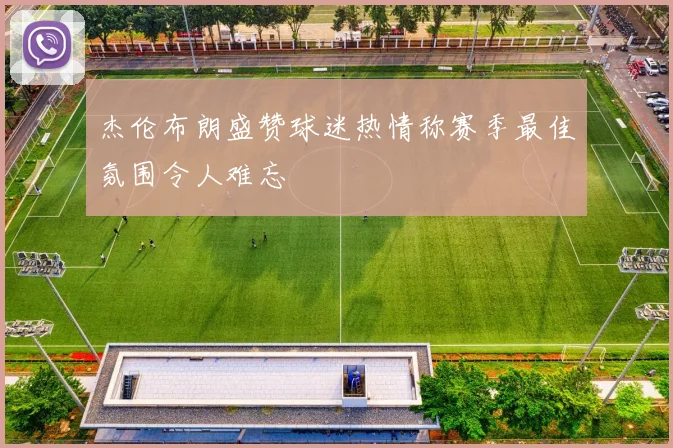 杰伦布朗盛赞球迷热情称赛季最佳氛围令人难忘