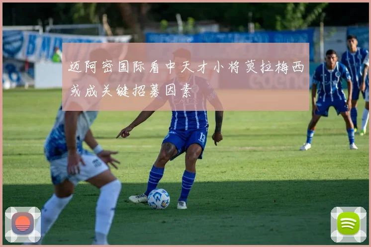 迈阿密国际看中天才小将莫拉梅西或成关键招募因素