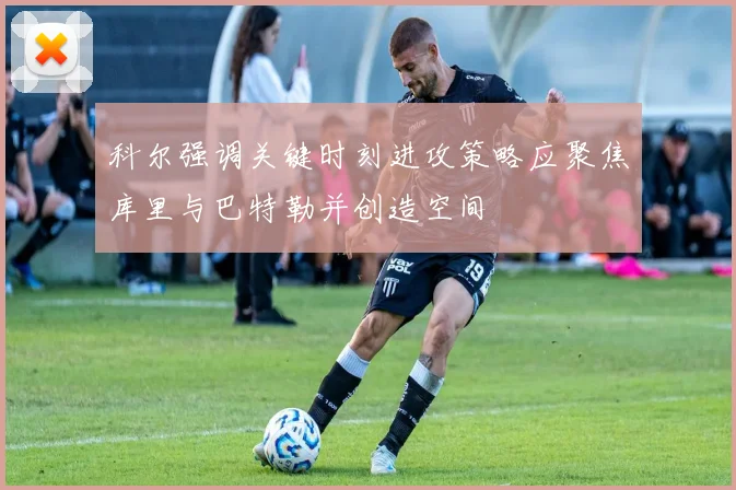 科尔强调关键时刻进攻策略应聚焦库里与巴特勒并创造空间