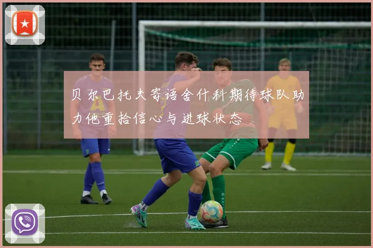 贝尔巴托夫寄语舍什科期待球队助力他重拾信心与进球状态