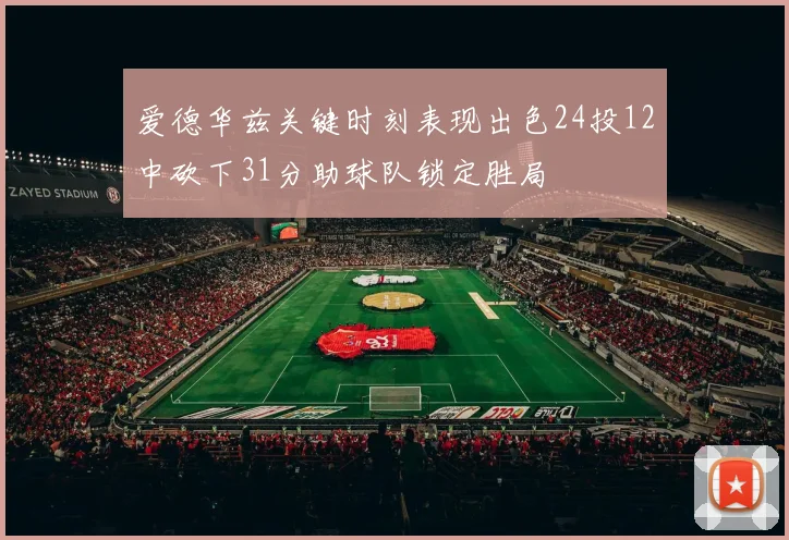 爱德华兹关键时刻表现出色24投12中砍下31分助球队锁定胜局
