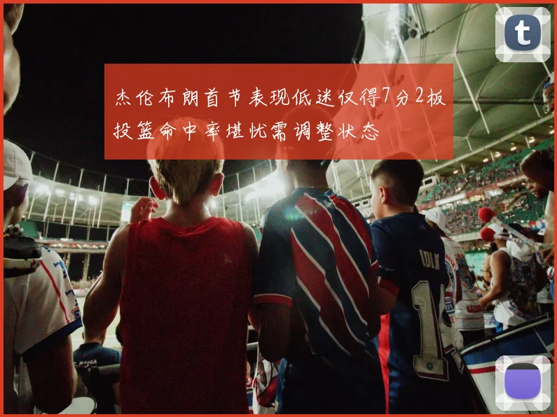 杰伦布朗首节表现低迷仅得7分2板投篮命中率堪忧需调整状态