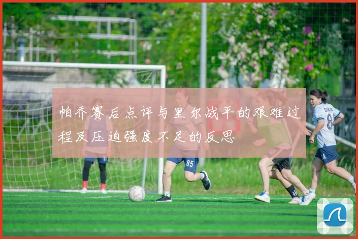 帕乔赛后点评与里尔战平的艰难过程及压迫强度不足的反思