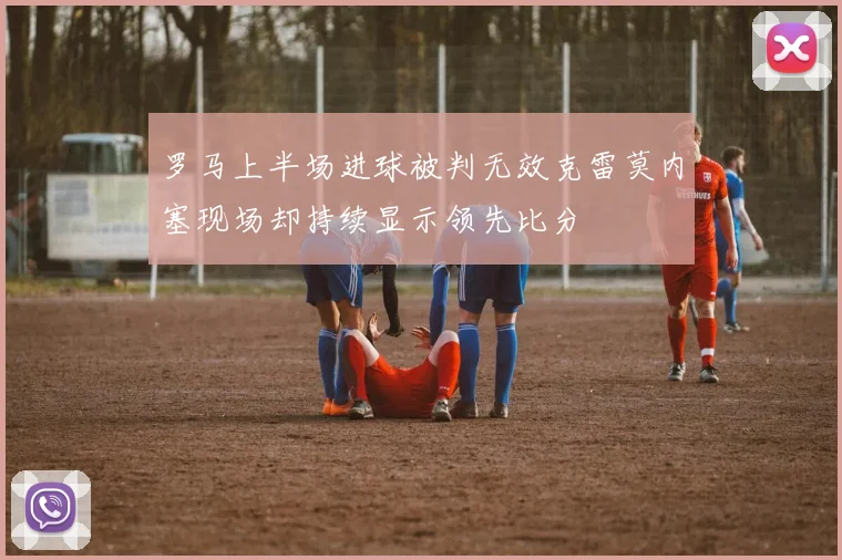罗马上半场进球被判无效克雷莫内塞现场却持续显示领先比分