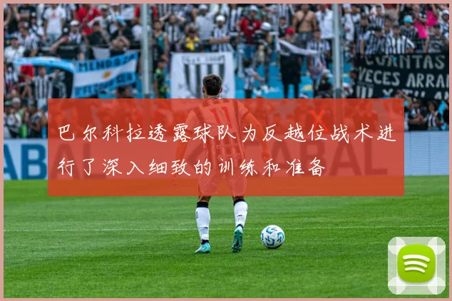 巴尔科拉透露球队为反越位战术进行了深入细致的训练和准备