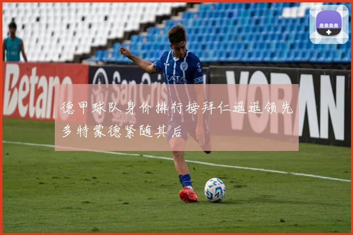 德甲球队身价排行榜拜仁遥遥领先多特蒙德紧随其后