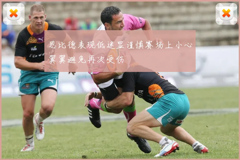 恩比德表现低迷显谨慎赛场上小心翼翼避免再次受伤