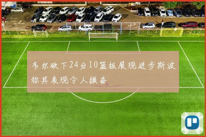 韦尔砍下24分10篮板展现进步斯波称其表现令人振奋