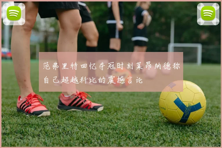 范弗里特回忆夺冠时刻莱昂纳德称自己超越科比的震撼言论