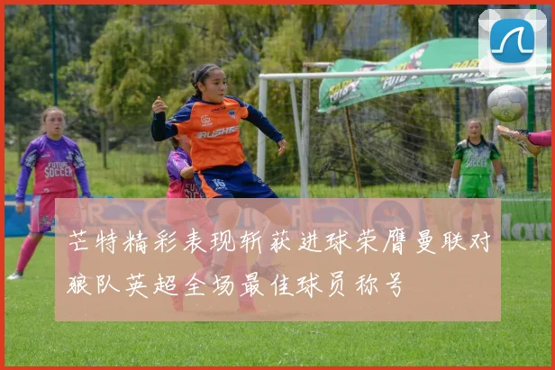 芒特精彩表现斩获进球荣膺曼联对狼队英超全场最佳球员称号