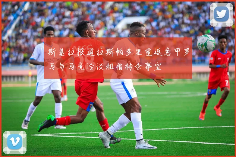 斯基拉报道拉斯帕多里重返意甲罗马与马竞洽谈租借转会事宜