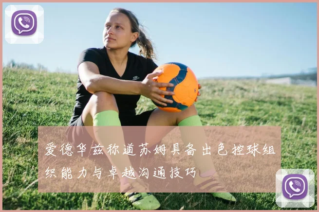 爱德华兹称道苏姆具备出色控球组织能力与卓越沟通技巧