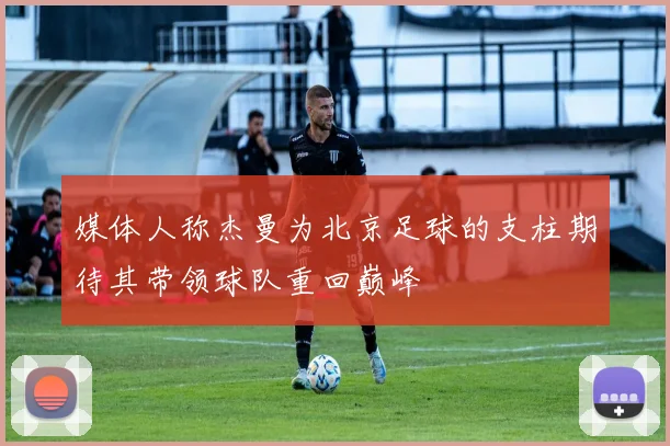 媒体人称杰曼为北京足球的支柱期待其带领球队重回巅峰