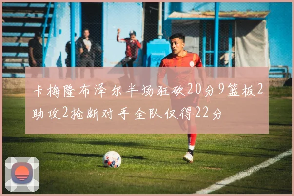卡梅隆布泽尔半场狂砍20分9篮板2助攻2抢断对手全队仅得22分