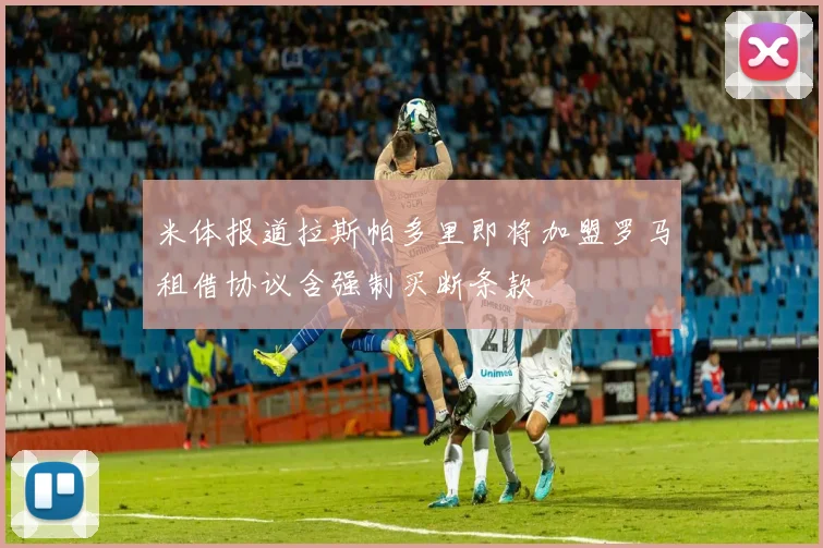 米体报道拉斯帕多里即将加盟罗马租借协议含强制买断条款