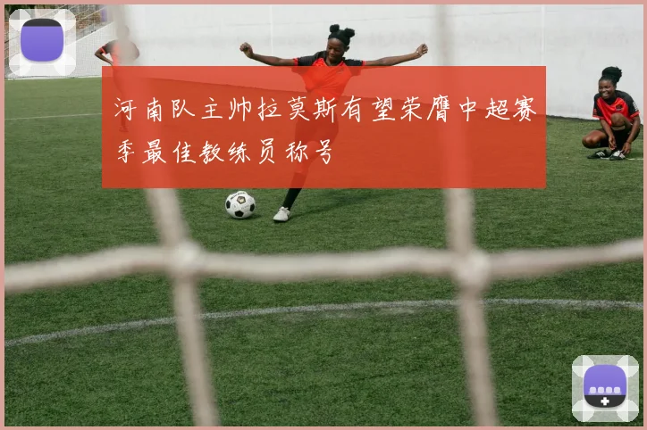 河南队主帅拉莫斯有望荣膺中超赛季最佳教练员称号