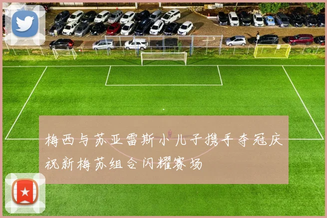 梅西与苏亚雷斯小儿子携手夺冠庆祝新梅苏组合闪耀赛场