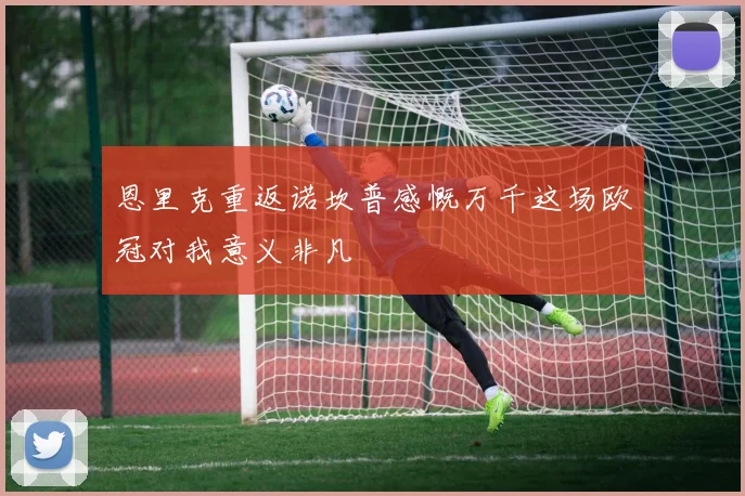 恩里克重返诺坎普感慨万千这场欧冠对我意义非凡