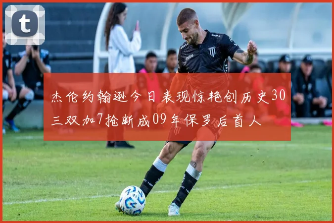 杰伦约翰逊今日表现惊艳创历史30三双加7抢断成09年保罗后首人