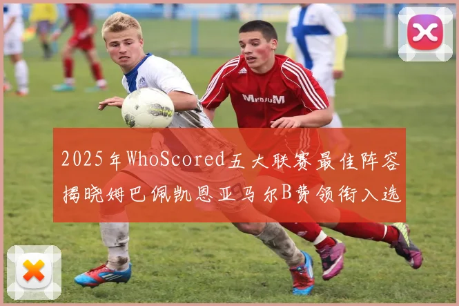 2025年WhoScored五大联赛最佳阵容揭晓姆巴佩凯恩亚马尔B费领衔入选