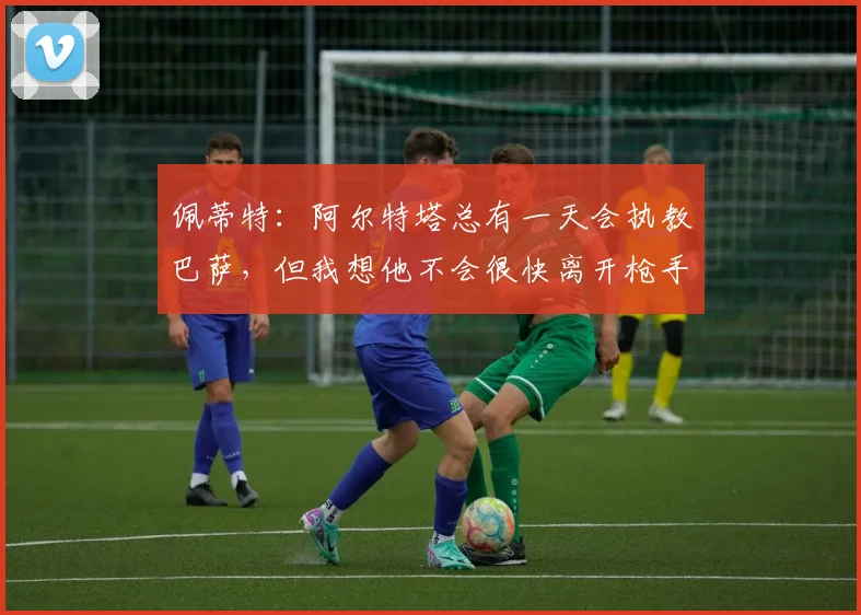 佩蒂特：阿尔特塔总有一天会执教巴萨，但我想他不会很快离开枪手