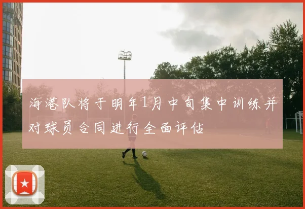 海港队将于明年1月中旬集中训练并对球员合同进行全面评估