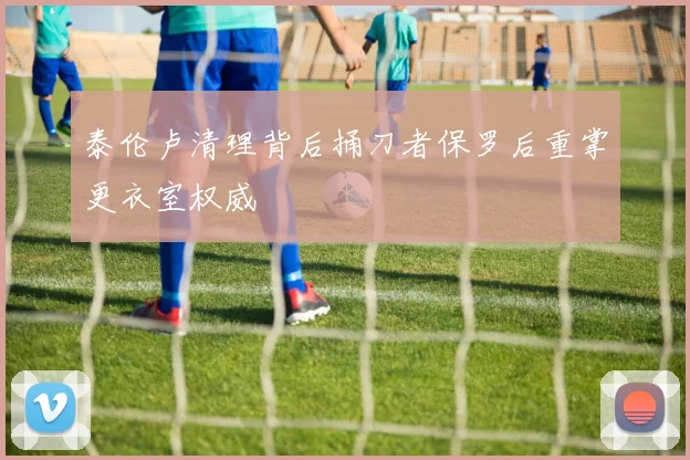 泰伦卢清理背后捅刀者保罗后重掌更衣室权威