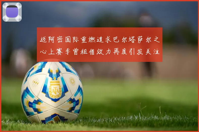 迈阿密国际重燃追求巴尔塔萨尔之心上赛季曾租借效力再度引发关注