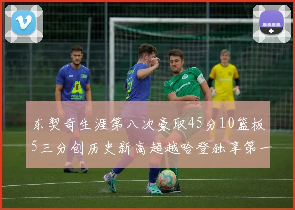 东契奇生涯第八次豪取45分10篮板5三分创历史新高超越哈登独享第一