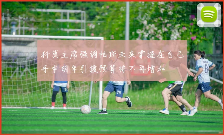 科莫主席强调帕斯未来掌握在自己手中明年引援预算将不再增加