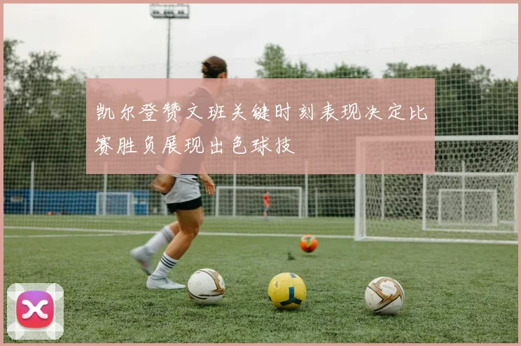 凯尔登赞文班关键时刻表现决定比赛胜负展现出色球技