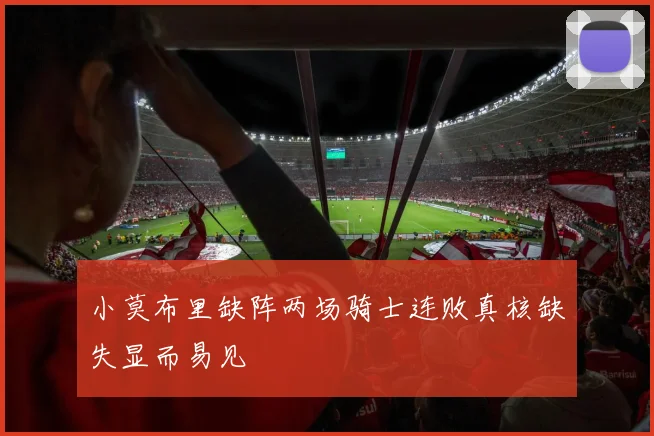 小莫布里缺阵两场骑士连败真核缺失显而易见