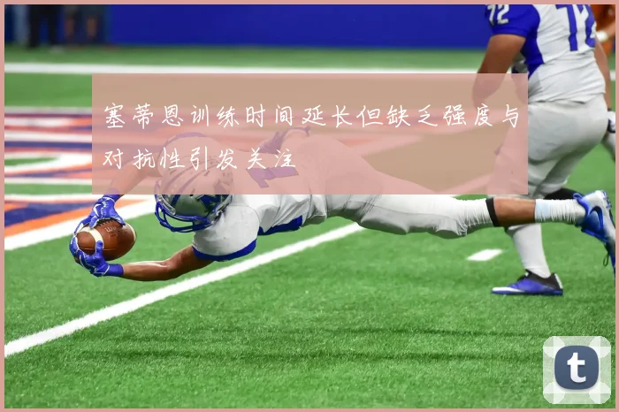 塞蒂恩训练时间延长但缺乏强度与对抗性引发关注