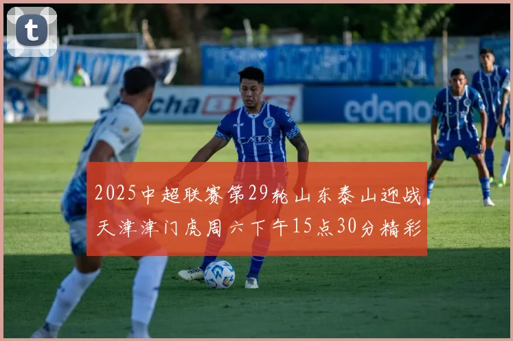 2025中超联赛第29轮山东泰山迎战天津津门虎周六下午15点30分精彩开战
