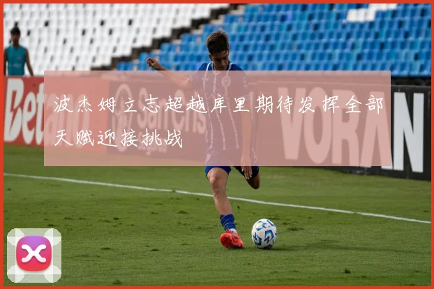 波杰姆立志超越库里期待发挥全部天赋迎接挑战