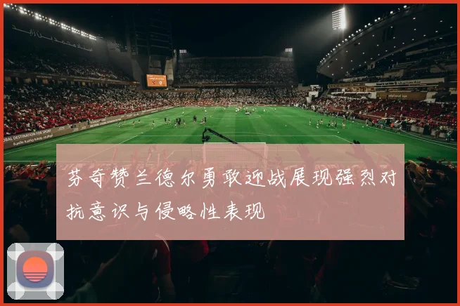芬奇赞兰德尔勇敢迎战展现强烈对抗意识与侵略性表现
