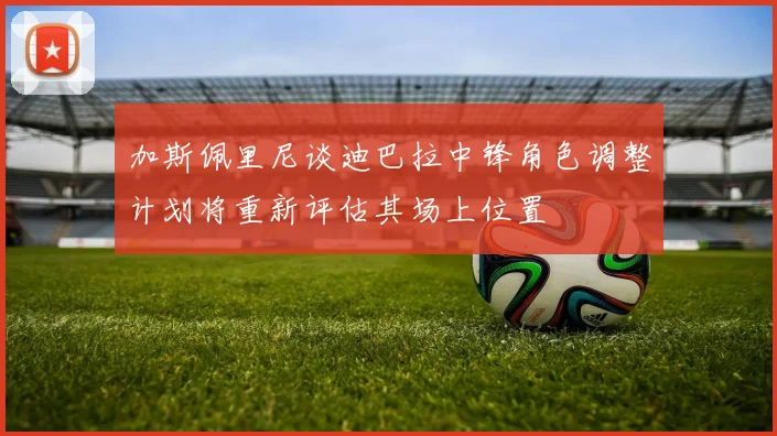 加斯佩里尼谈迪巴拉中锋角色调整计划将重新评估其场上位置
