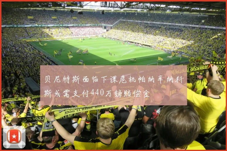 贝尼特斯面临下课危机帕纳辛纳科斯或需支付440万镑赔偿金