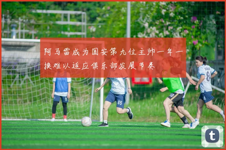 阿马雷成为国安第九位主帅一年一换难以适应俱乐部发展节奏