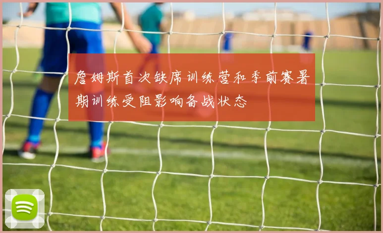詹姆斯首次缺席训练营和季前赛暑期训练受阻影响备战状态
