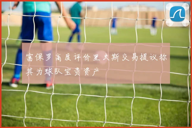 富保罗高度评价里夫斯交易提议称其为球队宝贵资产