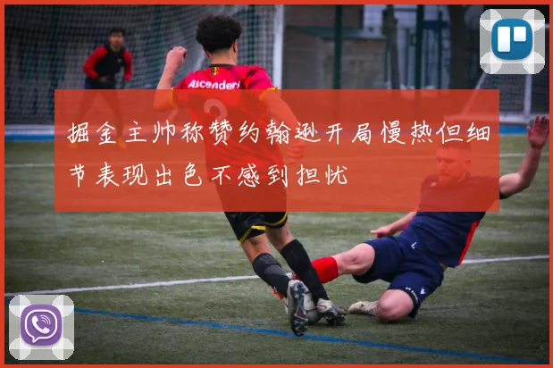 掘金主帅称赞约翰逊开局慢热但细节表现出色不感到担忧