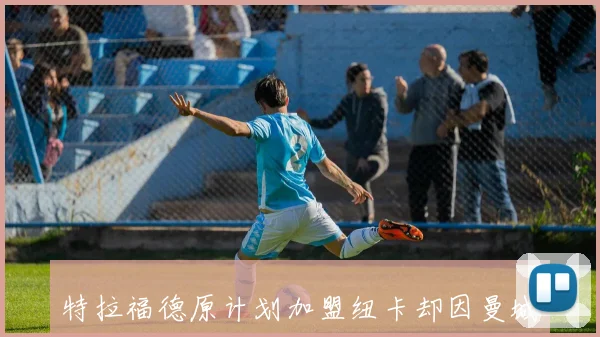 特拉福德原计划加盟纽卡却因曼城双倍薪水而留队的背后故事