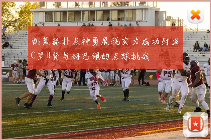凯莱赫扑点神勇展现实力成功封堵C罗B费与姆巴佩的点球挑战