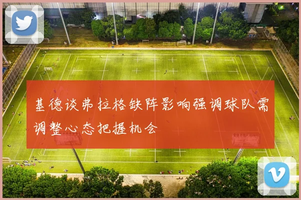 基德谈弗拉格缺阵影响强调球队需调整心态把握机会