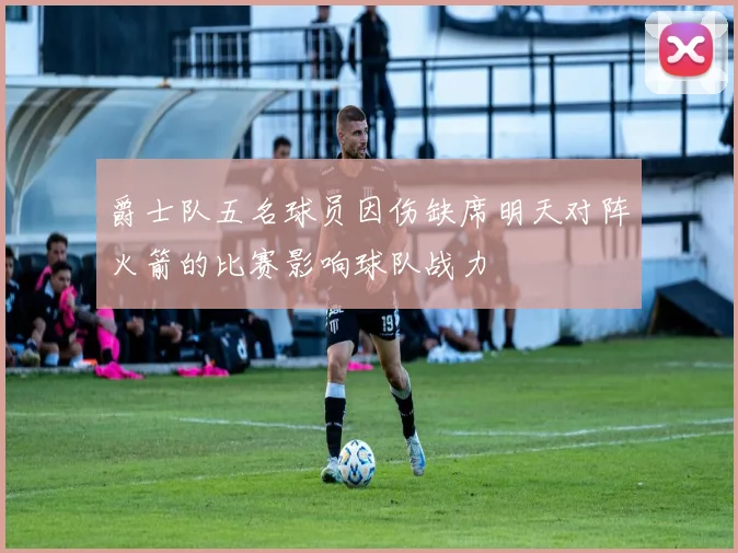 爵士队五名球员因伤缺席明天对阵火箭的比赛影响球队战力